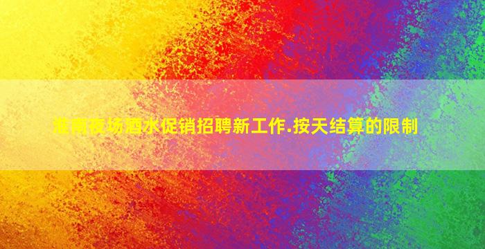 淮南夜场酒水促销招聘新工作.按天结算的限制
